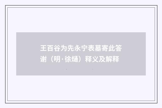 王百谷为先永宁表墓寄此答谢（明·徐熥）释义及解释