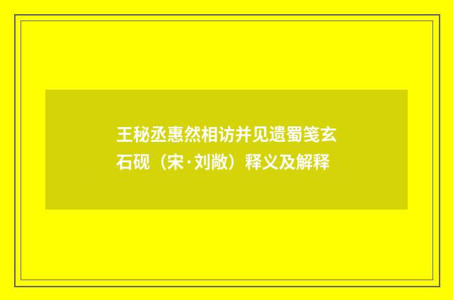 王秘丞惠然相访并见遗蜀笺玄石砚（宋·刘敞）释义及解释