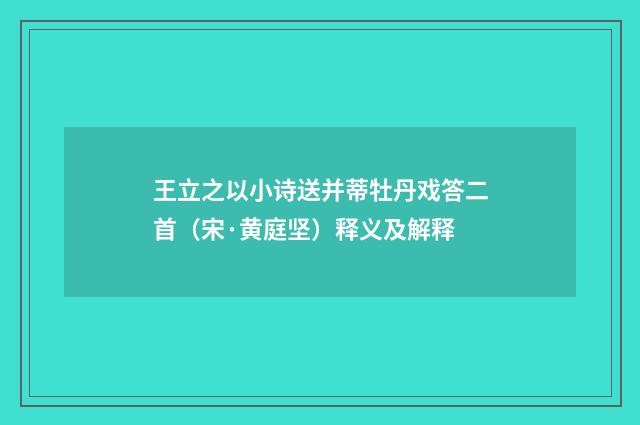 王立之以小诗送并蒂牡丹戏答二首（宋·黄庭坚）释义及解释