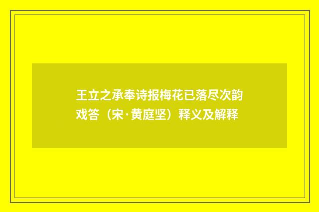 王立之承奉诗报梅花已落尽次韵戏答（宋·黄庭坚）释义及解释
