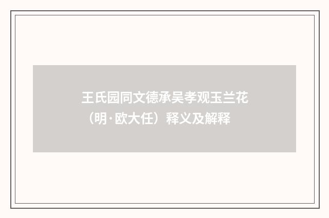 王氏园同文德承吴孝观玉兰花（明·欧大任）释义及解释