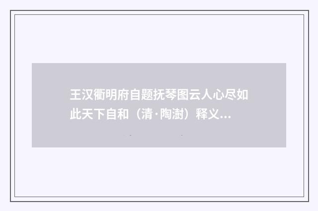 王汉衢明府自题抚琴图云人心尽如此天下自和（清·陶澍）释义及解释