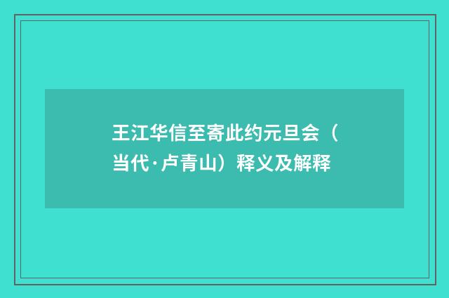王江华信至寄此约元旦会（当代·卢青山）释义及解释