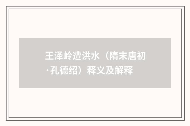 王泽岭遭洪水（隋末唐初·孔德绍）释义及解释