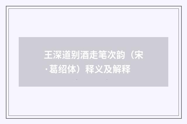王深道别酒走笔次韵（宋·葛绍体）释义及解释