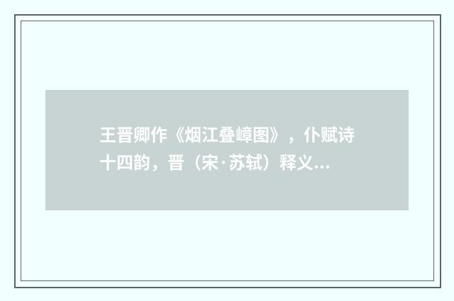 王晋卿作《烟江叠嶂图》，仆赋诗十四韵，晋（宋·苏轼）释义及解释