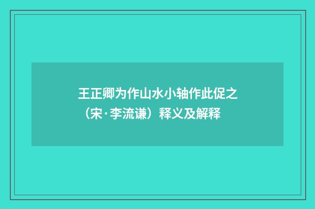 王正卿为作山水小轴作此促之（宋·李流谦）释义及解释