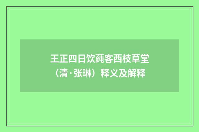 王正四日饮莼客西枝草堂（清·张琳）释义及解释