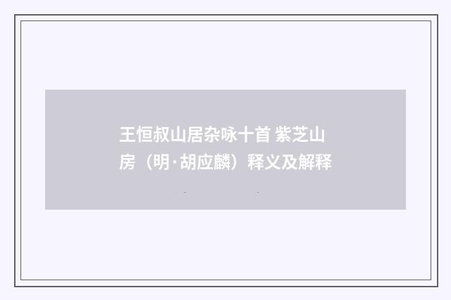 王恒叔山居杂咏十首 紫芝山房（明·胡应麟）释义及解释
