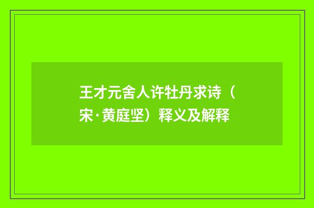 王才元舍人许牡丹求诗（宋·黄庭坚）释义及解释
