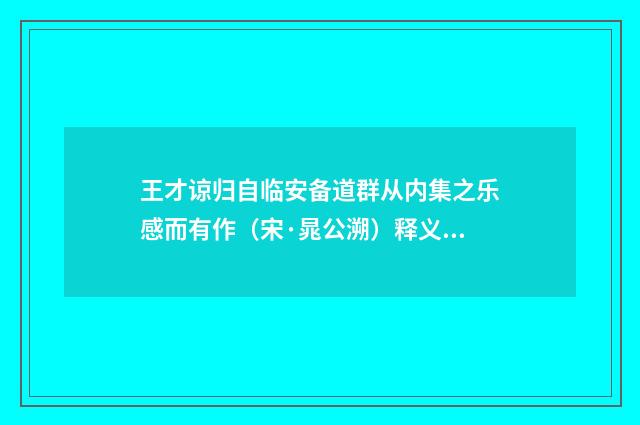 王才谅归自临安备道群从内集之乐感而有作（宋·晁公溯）释义及解释