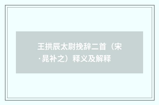 王拱辰太尉挽辞二首（宋·晁补之）释义及解释