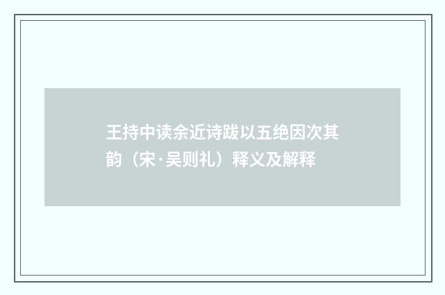 王持中读余近诗跋以五绝因次其韵（宋·吴则礼）释义及解释