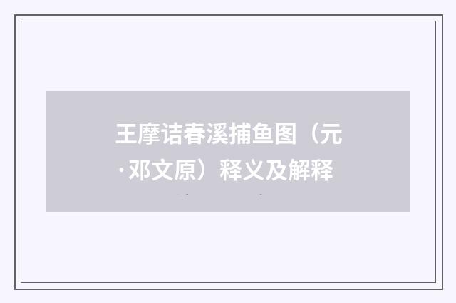 王摩诘春溪捕鱼图（元·邓文原）释义及解释