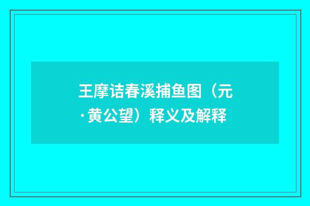 王摩诘春溪捕鱼图（元·黄公望）释义及解释