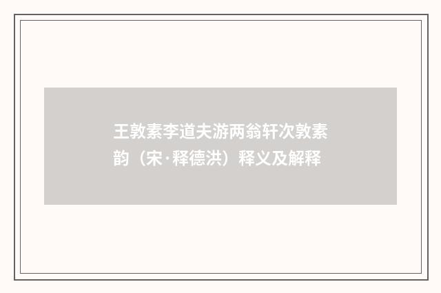王敦素李道夫游两翁轩次敦素韵（宋·释德洪）释义及解释