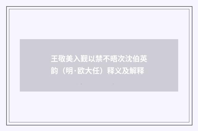 王敬美入觐以禁不晤次沈伯英韵（明·欧大任）释义及解释