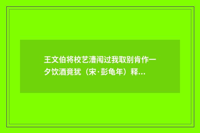 王文伯将校艺漕闱过我取别肯作一夕饮酒竟犹（宋·彭龟年）释义及解释