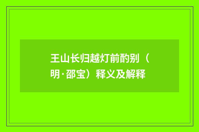 王山长归越灯前酌别（明·邵宝）释义及解释
