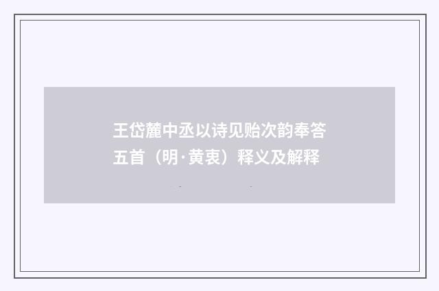 王岱麓中丞以诗见贻次韵奉答五首（明·黄衷）释义及解释