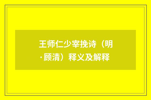 王师仁少宰挽诗（明·顾清）释义及解释