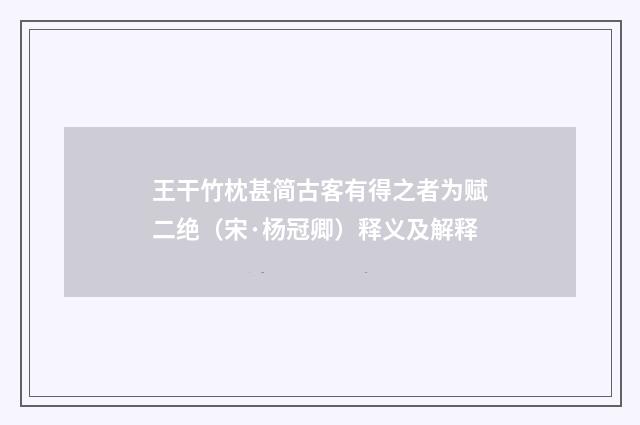 王干竹枕甚简古客有得之者为赋二绝（宋·杨冠卿）释义及解释