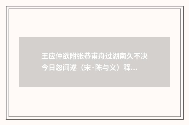 王应仲欲附张恭甫舟过湖南久不决今日忽闻遂（宋·陈与义）释义及解释