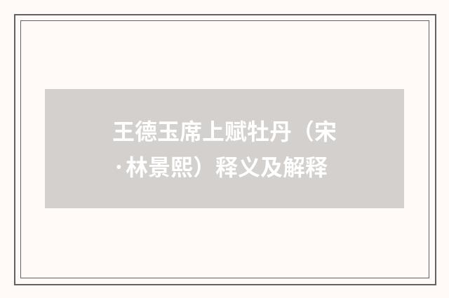王德玉席上赋牡丹（宋·林景熙）释义及解释