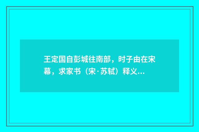 王定国自彭城往南部，时子由在宋幕，求家书（宋·苏轼）释义及解释