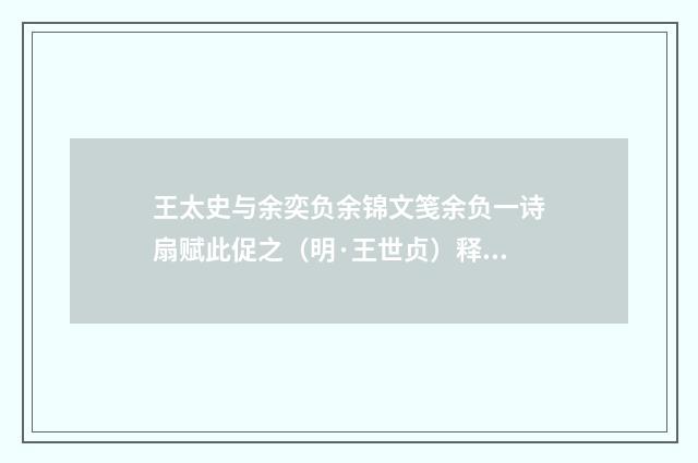 王太史与余奕负余锦文笺余负一诗扇赋此促之（明·王世贞）释义及解释