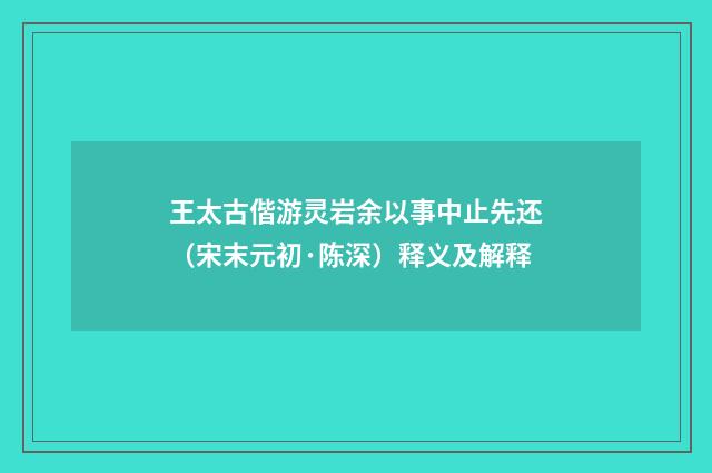 王太古偕游灵岩余以事中止先还（宋末元初·陈深）释义及解释