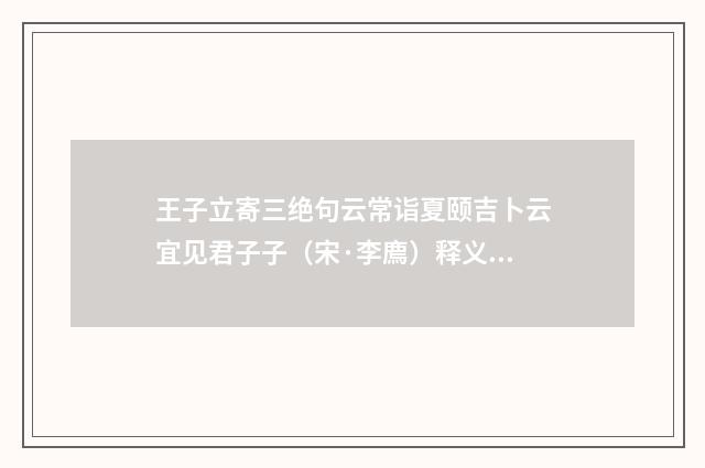 王子立寄三绝句云常诣夏颐吉卜云宜见君子子（宋·李廌）释义及解释