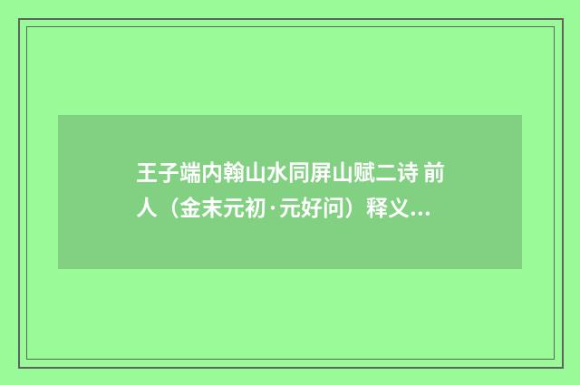 王子端内翰山水同屏山赋二诗 前人（金末元初·元好问）释义及解释