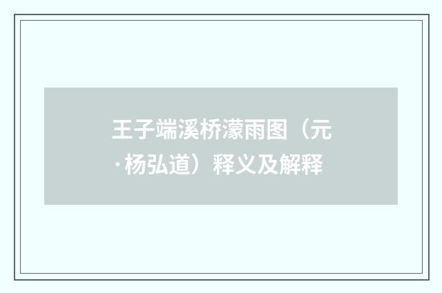 王子端溪桥濛雨图（元·杨弘道）释义及解释