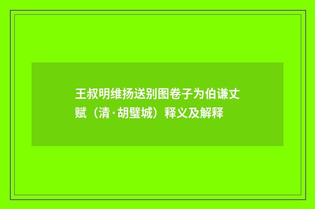 王叔明维扬送别图卷子为伯谦丈赋（清·胡璧城）释义及解释
