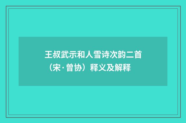 王叔武示和人雪诗次韵二首（宋·曾协）释义及解释