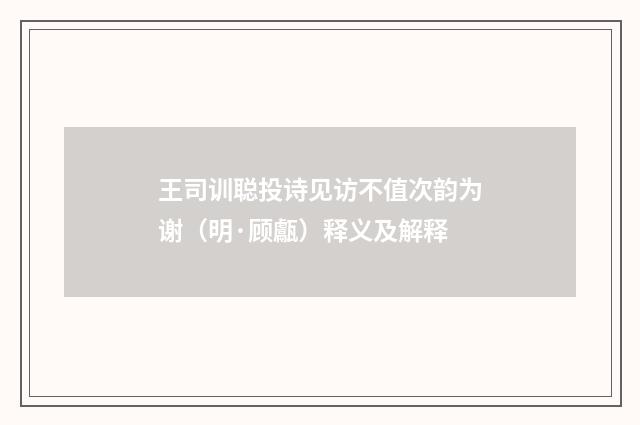 王司训聪投诗见访不值次韵为谢（明·顾甗）释义及解释