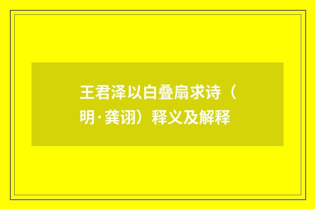 王君泽以白叠扇求诗（明·龚诩）释义及解释