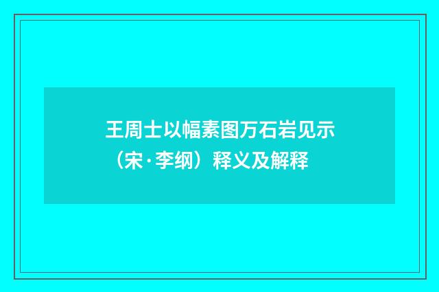 王周士以幅素图万石岩见示（宋·李纲）释义及解释