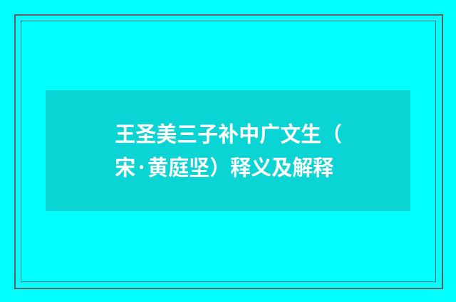 王圣美三子补中广文生（宋·黄庭坚）释义及解释