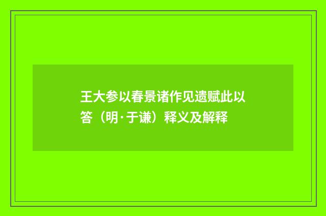 王大参以春景诸作见遗赋此以答（明·于谦）释义及解释