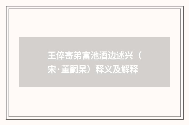 王倅寄弟富池酒边述兴（宋·董嗣杲）释义及解释