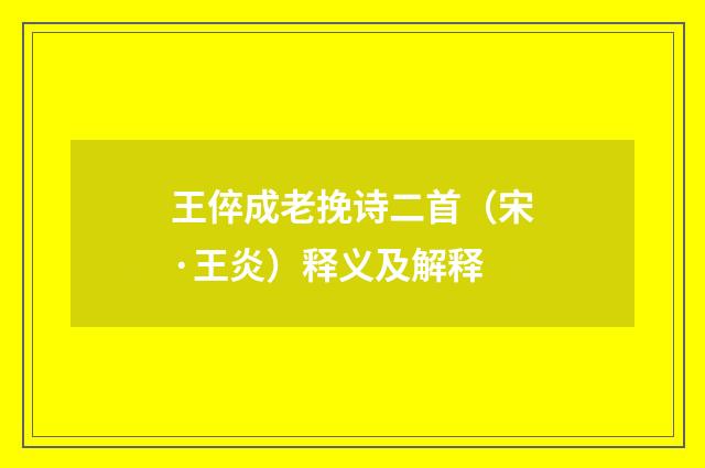 王倅成老挽诗二首（宋·王炎）释义及解释