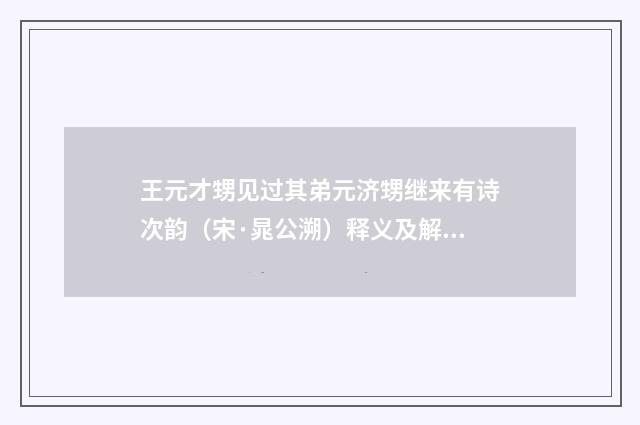 王元才甥见过其弟元济甥继来有诗次韵（宋·晁公溯）释义及解释