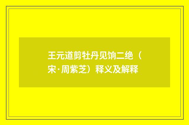 王元道剪牡丹见饷二绝（宋·周紫芝）释义及解释