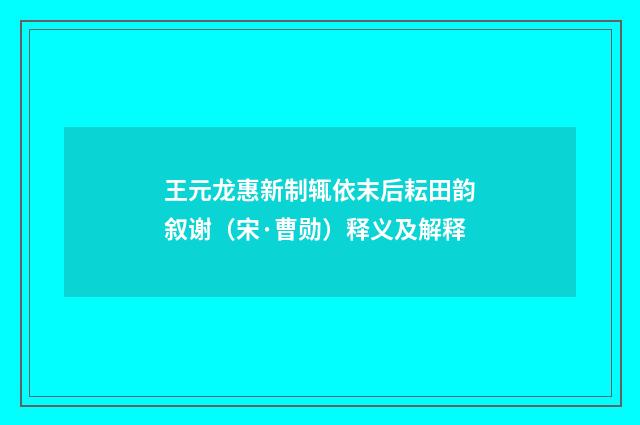 王元龙惠新制辄依末后耘田韵叙谢（宋·曹勋）释义及解释
