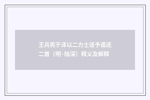 王兵宪于泽以二力士送予遣还二首（明·陆深）释义及解释