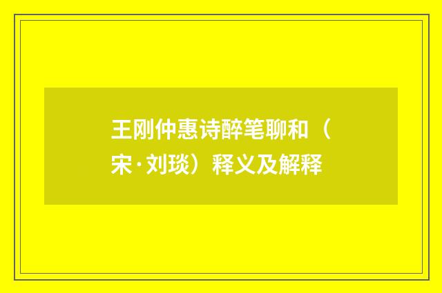王刚仲惠诗醉笔聊和（宋·刘琰）释义及解释
