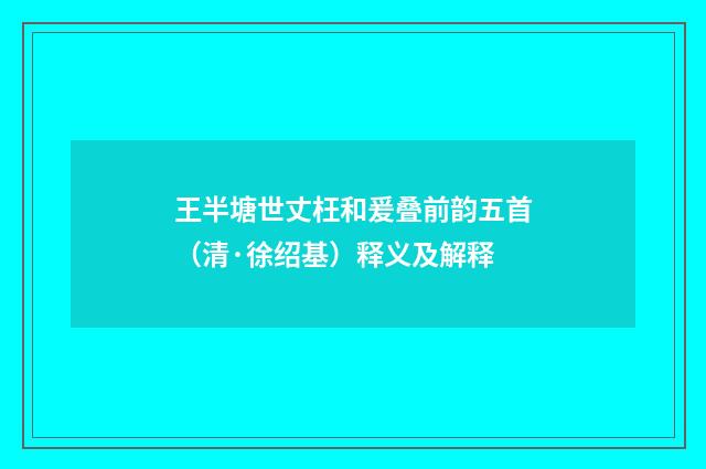 王半塘世丈枉和爰叠前韵五首（清·徐绍基）释义及解释