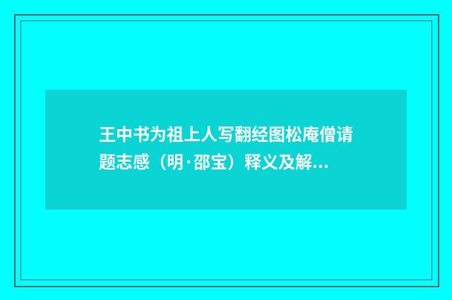王中书为祖上人写翻经图松庵僧请题志感（明·邵宝）释义及解释